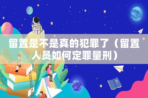 留置是不是真的犯罪了（留置人員如何定罪量刑）