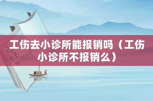 工傷去小診所能報(bào)銷嗎（工傷小診所不報(bào)銷么）