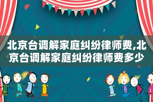 北京臺調解家庭糾紛律師費,北京臺調解家庭糾紛律師費多少錢