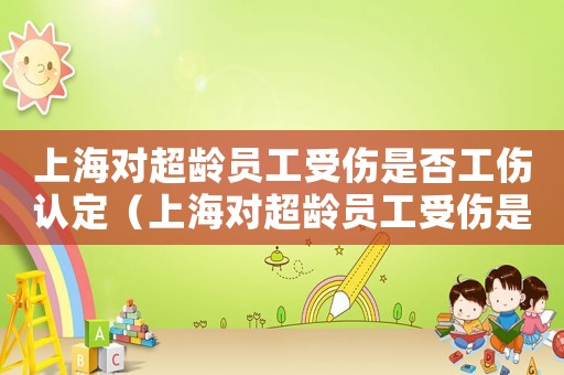 上海對超齡員工受傷是否工傷認(rèn)定（上海對超齡員工受傷是否工傷）
