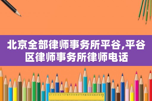北京全部律師事務所平谷,平谷區律師事務所律師電話