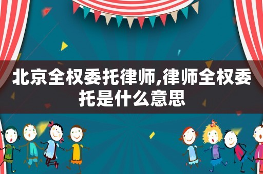 北京全權(quán)委托律師,律師全權(quán)委托是什么意思