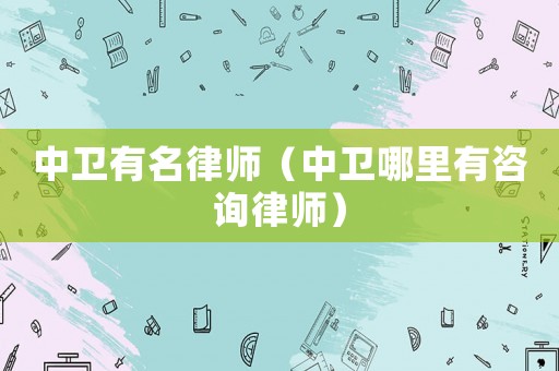 中衛有名律師（中衛哪里有咨詢律師）
