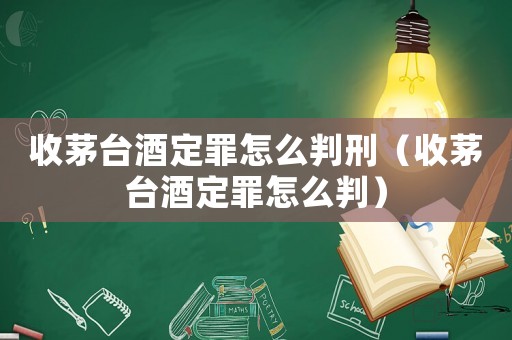 收茅臺(tái)酒定罪怎么判刑（收茅臺(tái)酒定罪怎么判）