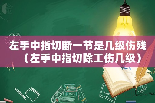 左手中指切斷一節(jié)是幾級傷殘（左手中指切除工傷幾級）