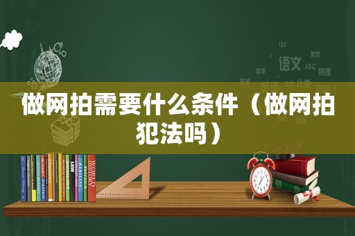 做網拍需要什么條件（做網拍犯法嗎）