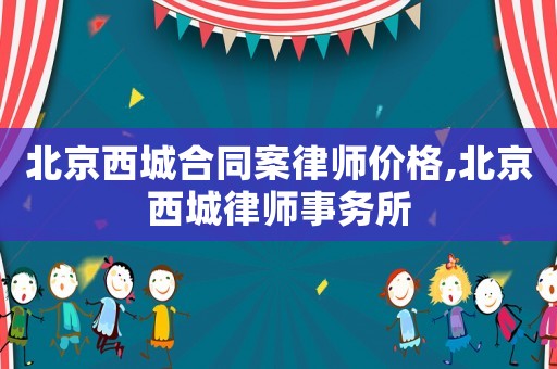 北京西城合同案律師價格,北京西城律師事務(wù)所