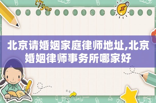 北京請婚姻家庭律師地址,北京婚姻律師事務(wù)所哪家好
