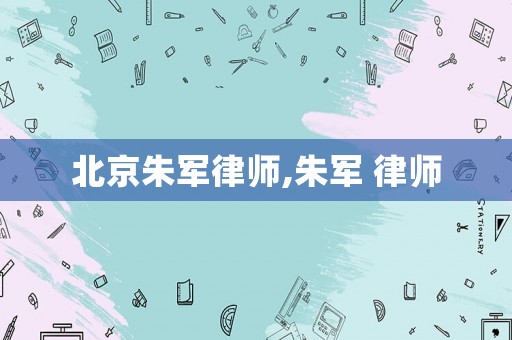 北京朱軍律師,朱軍 律師