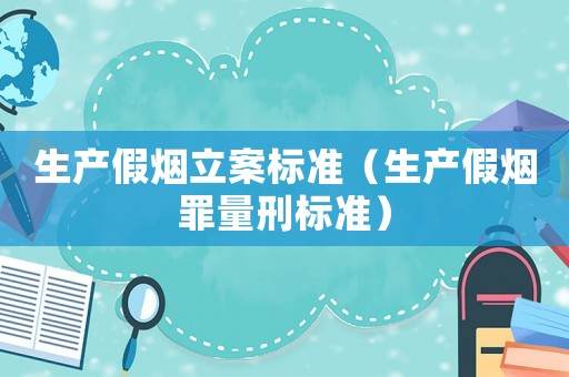 生產假煙立案標準（生產假煙罪量刑標準）