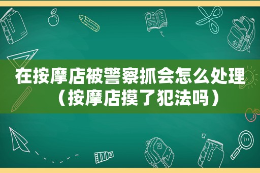 在按摩店被警察抓會怎么處理（按摩店摸了犯法嗎）