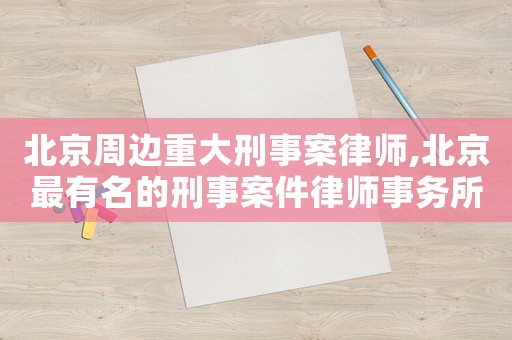 北京周邊重大刑事案律師,北京最有名的刑事案件律師事務所