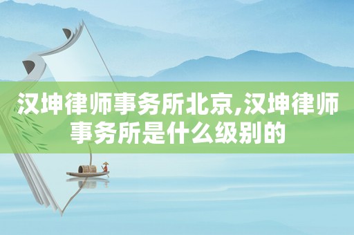 漢坤律師事務所北京,漢坤律師事務所是什么級別的