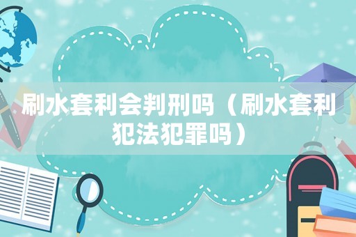 刷水套利會(huì)判刑嗎（刷水套利犯法犯罪嗎）