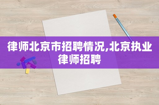律師北京市招聘情況,北京執業律師招聘