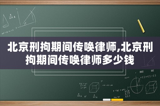 北京刑拘期間傳喚律師,北京刑拘期間傳喚律師多少錢
