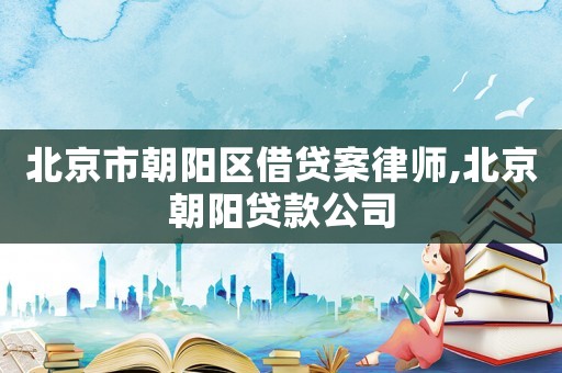 北京市朝陽區借貸案律師,北京朝陽貸款公司
