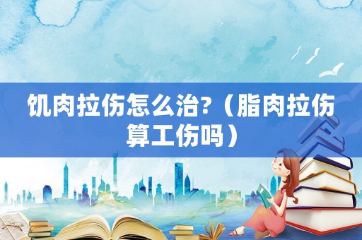 饑肉拉傷怎么治?（脂肉拉傷算工傷嗎）