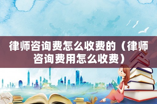 律師咨詢費怎么收費的（律師咨詢費用怎么收費）