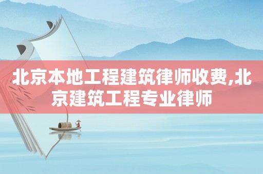 北京本地工程建筑律師收費,北京建筑工程專業律師