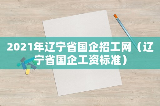 2021年遼寧省國企招工網（遼寧省國企工資標準）
