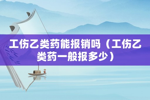 工傷乙類藥能報銷嗎（工傷乙類藥一般報多少）