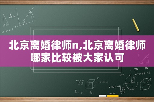 北京離婚律師n,北京離婚律師哪家比較被大家認(rèn)可