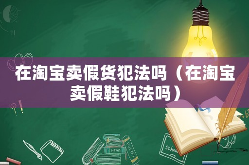 在淘寶賣假貨犯法嗎（在淘寶賣假鞋犯法嗎）