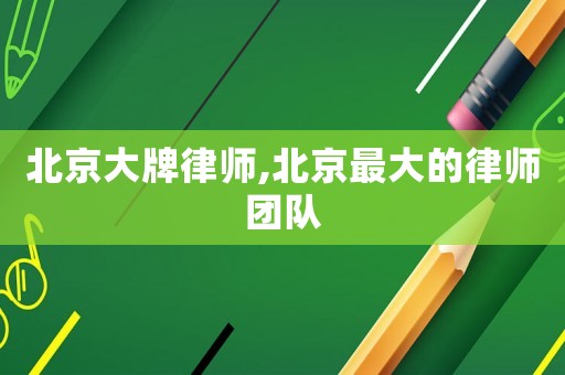 北京大牌律師,北京最大的律師團隊