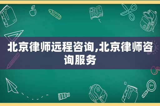 北京律師遠程咨詢,北京律師咨詢服務