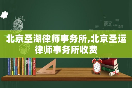 北京圣湖律師事務(wù)所,北京圣運(yùn)律師事務(wù)所收費(fèi)