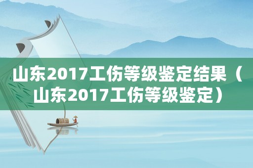 山東2017工傷等級鑒定結果（山東2017工傷等級鑒定）