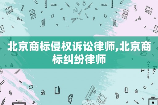 北京商標侵權訴訟律師,北京商標糾紛律師