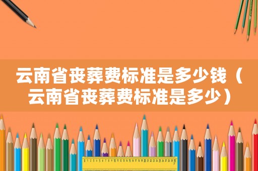 云南省喪葬費標準是多少錢（云南省喪葬費標準是多少）