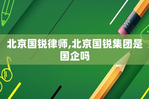 北京國銳律師,北京國銳集團是國企嗎