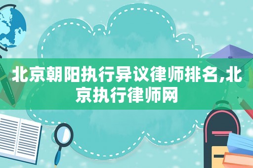 北京朝陽(yáng)執(zhí)行異議律師排名,北京執(zhí)行律師網(wǎng)