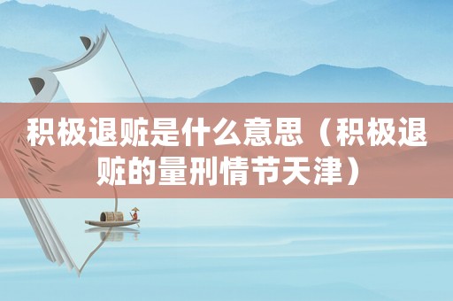 積極退贓是什么意思（積極退贓的量刑情節天津）