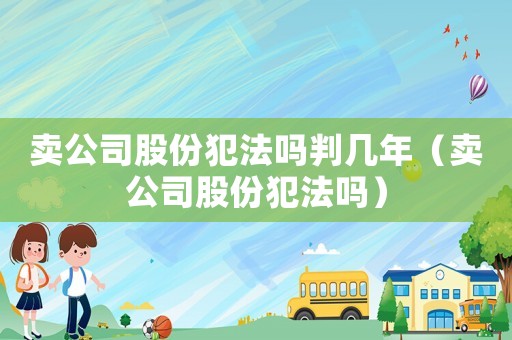 賣公司股份犯法嗎判幾年（賣公司股份犯法嗎）