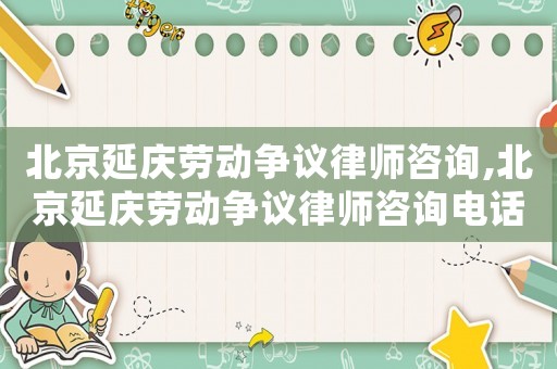 北京延慶勞動(dòng)爭(zhēng)議律師咨詢,北京延慶勞動(dòng)爭(zhēng)議律師咨詢電話號(hào)碼
