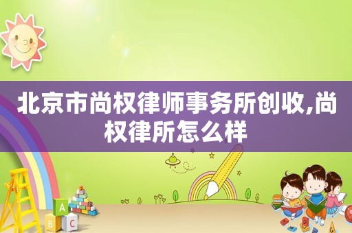 北京市尚權律師事務所創收,尚權律所怎么樣