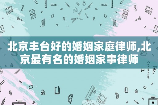 北京豐臺好的婚姻家庭律師,北京最有名的婚姻家事律師