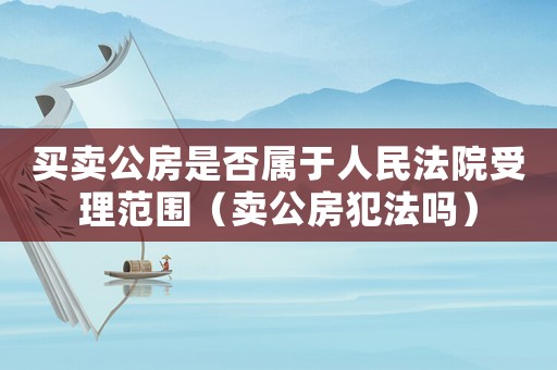 買(mǎi)賣(mài)公房是否屬于人民法院受理范圍（賣(mài)公房犯法嗎）