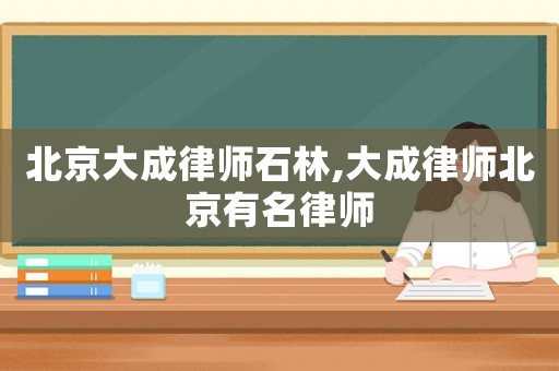 北京大成律師石林,大成律師北京有名律師
