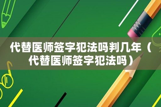 代替醫師簽字犯法嗎判幾年（代替醫師簽字犯法嗎）