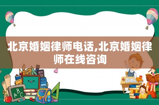 北京婚姻律師電話,北京婚姻律師在線咨詢