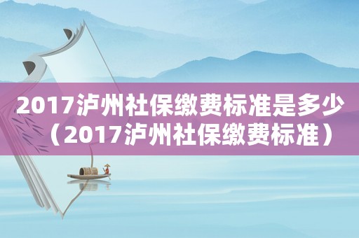 2017瀘州社保繳費標準是多少（2017瀘州社保繳費標準）