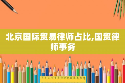 北京國際貿易律師占比,國貿律師事務