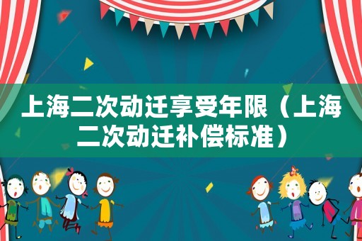 上海二次動遷享受年限（上海二次動遷補償標準）