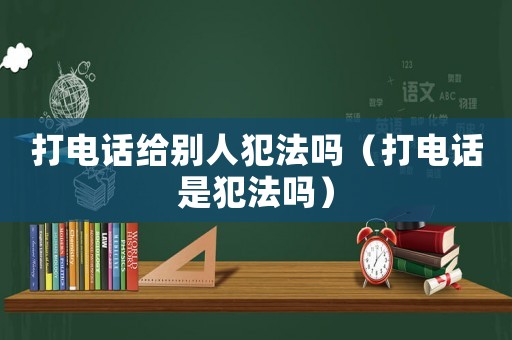 打電話給別人犯法嗎（打電話是犯法嗎）