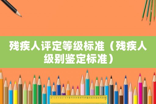 殘疾人評(píng)定等級(jí)標(biāo)準(zhǔn)（殘疾人級(jí)別鑒定標(biāo)準(zhǔn)）